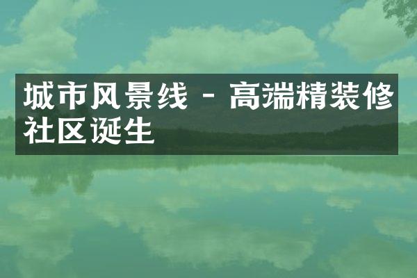 城市风景线 - 高端精装修社区诞生