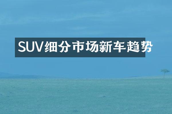 SUV细分市场新车趋势