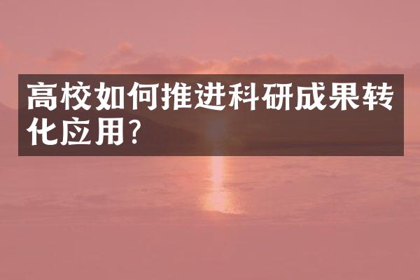 高校如何推进科研成果转化应用?