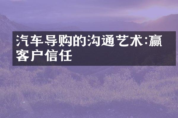 汽车导购的沟通艺术:赢得客户信任