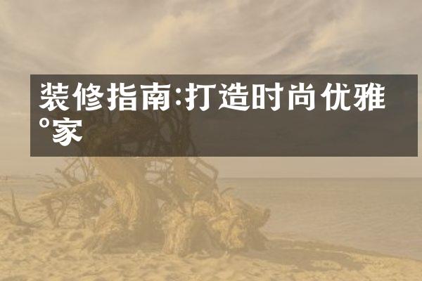 装修指南:打造时尚优雅新家