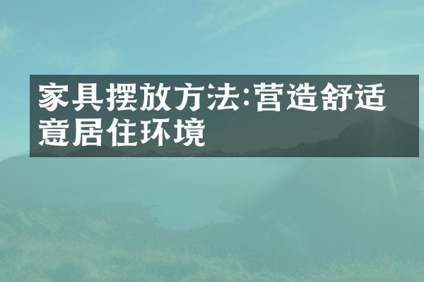 家具摆放方法:营造舒适惬意居住环境