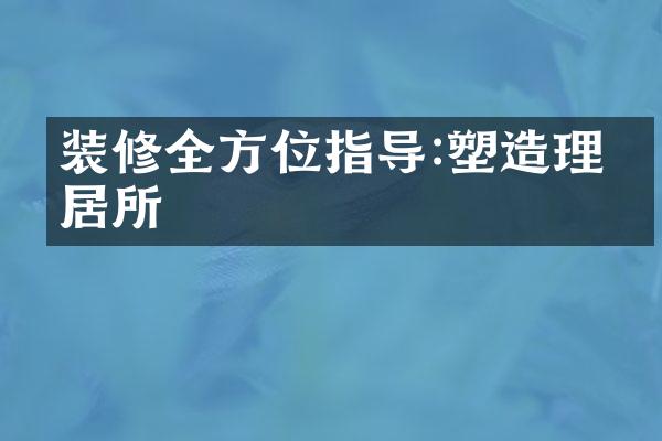 装修全方位指导:塑造理想居所