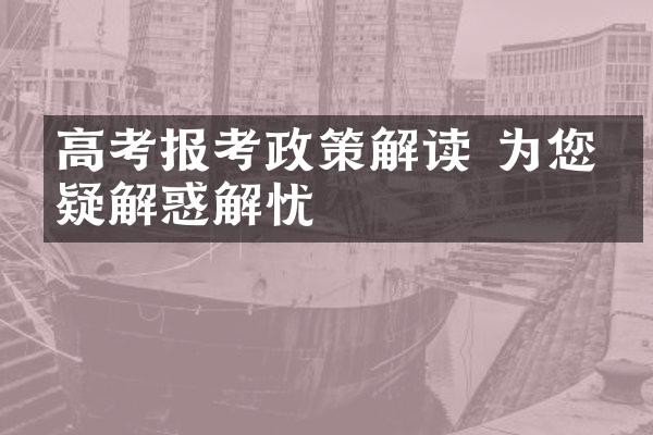 高考报考政策解读 为您答疑解惑解忧