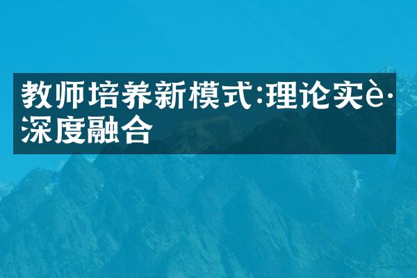 教师培养新模式:理论实践深度融合