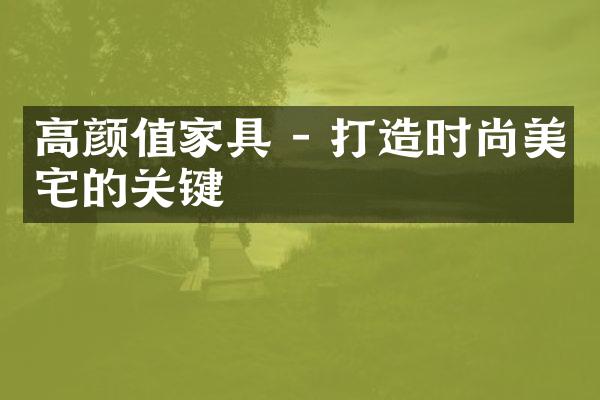 高颜值家具 - 打造时尚美宅的关键