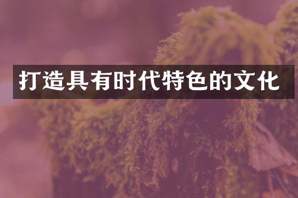 打造具有时代特色的文化