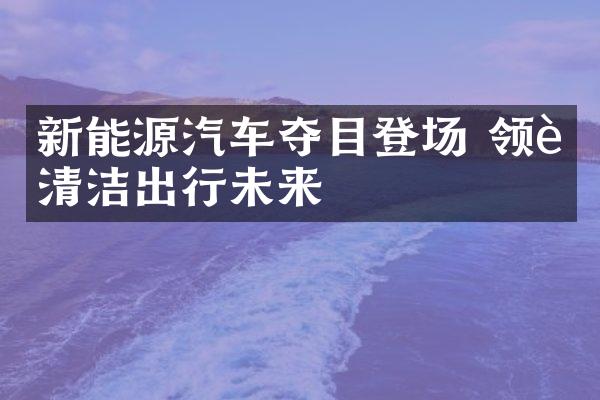 新能源汽车夺目登场 领航清洁出行未来