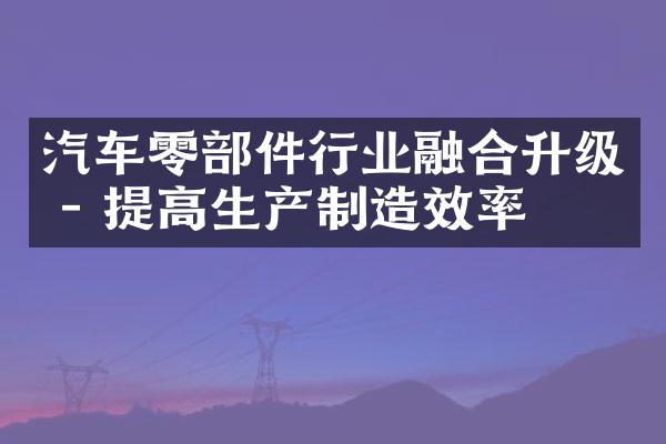 汽车零部件行业融合升级 - 提高生产制造效率