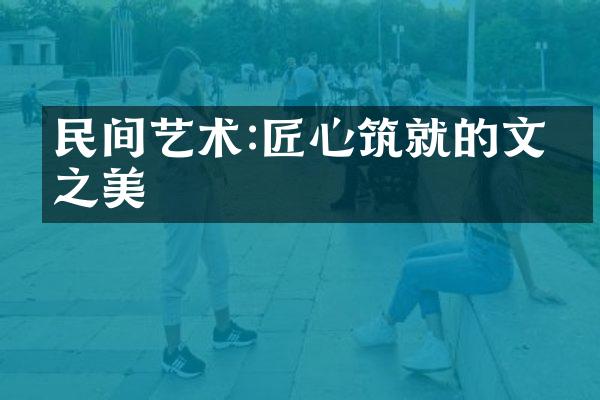 民间艺术:匠心筑就的文化之美