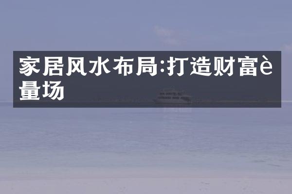 家居风水布局:打造财富能量场