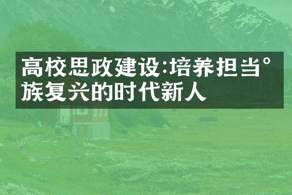 高校思政建设:培养担当民族复兴的时代新人