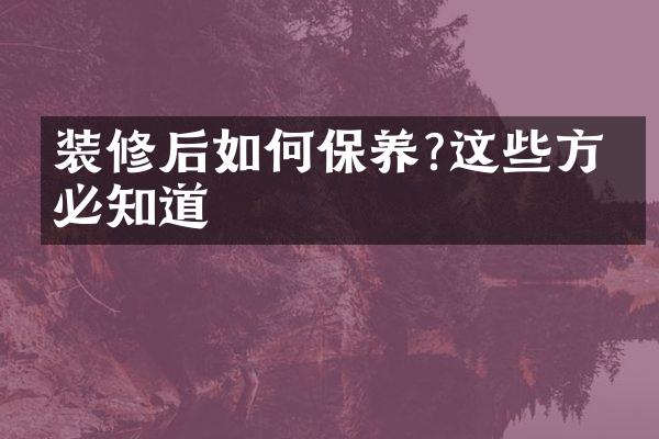 装修后如何保养?这些方法必知道