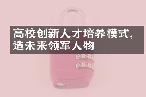 高校创新人才培养模式,塑造未来领军人物