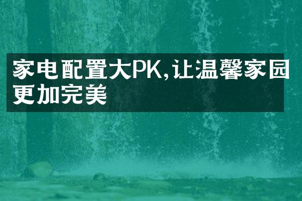 家电配置大PK,让温馨家园更加完美