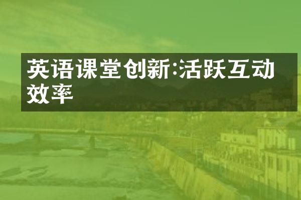 英语课堂创新:活跃互动提效率