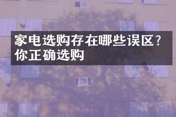 家电选购存在哪些误区?教你正确选购