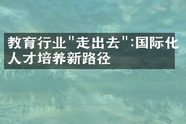 教育行业"走出去":国际化人才培养新路径