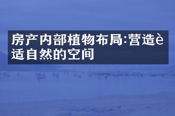 房产内植物布:营造舒适自然的空间