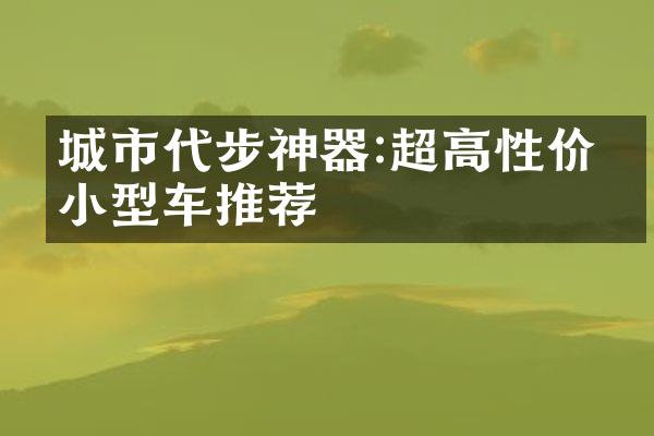 城市代步神器:超高性价比小型车推荐