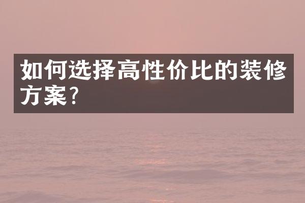 如何选择高性价比的装修方案?