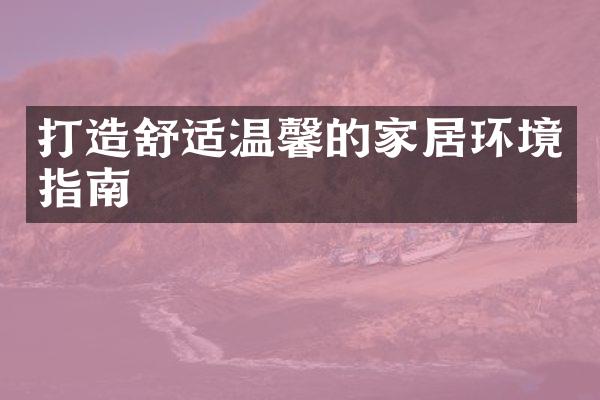 打造舒适温馨的家居环境指南