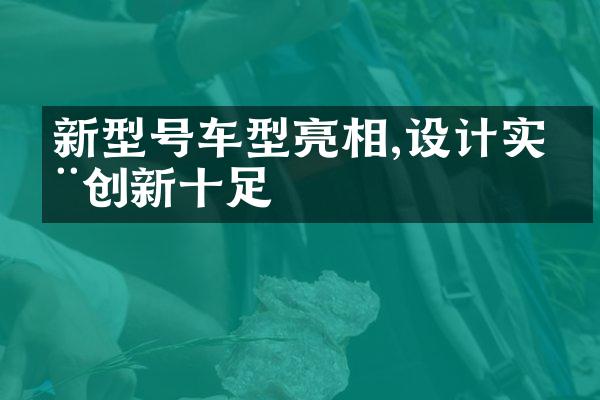 新型号车型亮相,设计实用创新十足