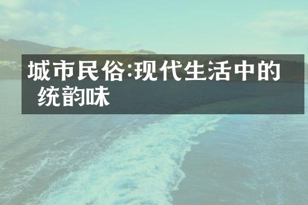 城市民俗:现代生活中的传统韵味