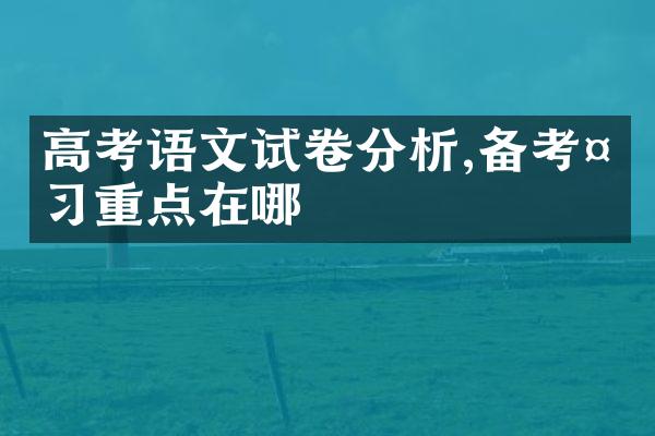 高考语文试卷分析,备考复习重点在哪