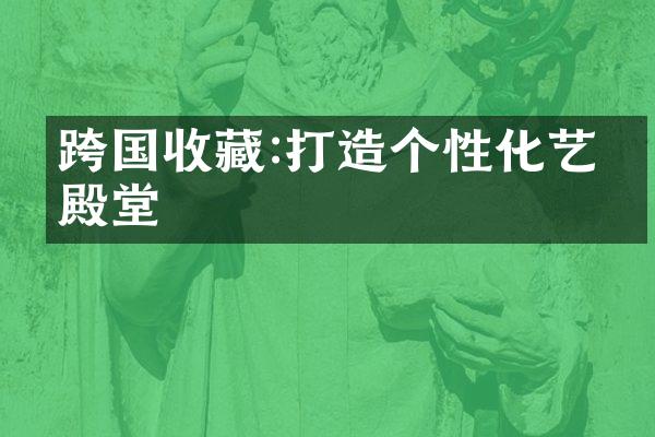 跨国收藏:打造个性化艺术殿堂