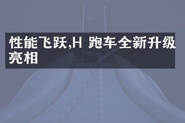 性能飞跃,H 跑车全新升级亮相