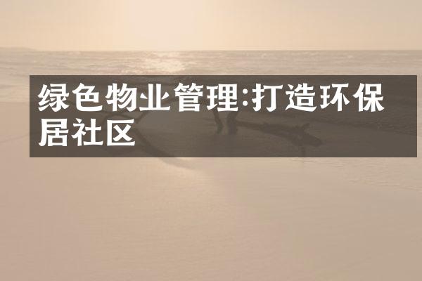 绿色物业管理:打造环保宜居社区