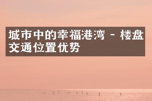 城市中的幸福港湾 - 楼盘交通位置优势