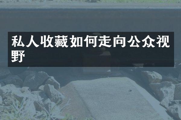 私人收藏如何走向公众视野