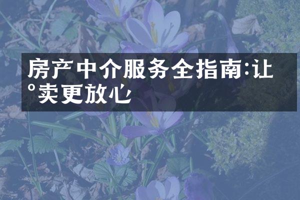 房产中介服务全指南:让买卖更放心