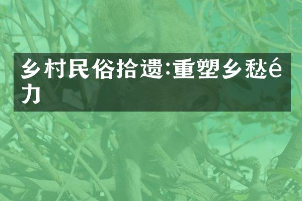 乡村民俗拾遗:重塑乡愁魅力