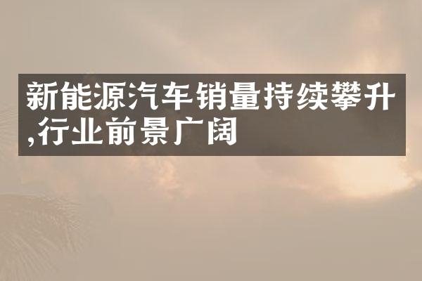 新能源汽车销量持续攀升,行业前景广阔