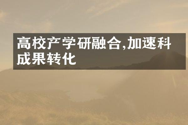 高校产学研融合,加速科技成果转化