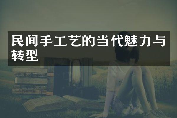 民间手工艺的当代魅力与转型