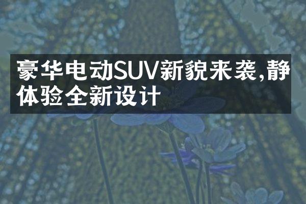 豪华电动SUV新貌来袭,静态体验全新设计