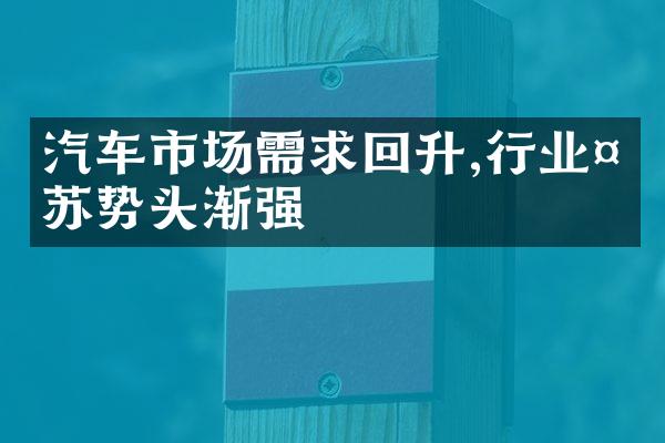 汽车市场需求回升,行业复苏势头渐强