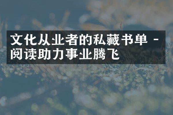 文化从业者的私藏书单 - 阅读助力事业腾飞