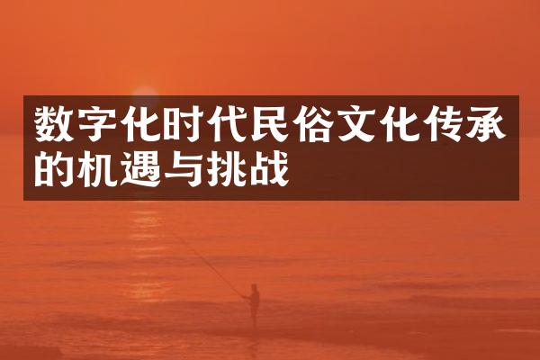 数字化时代民俗文化传承的机遇与挑战