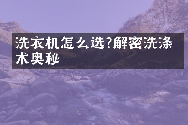 洗衣机怎么选?解密洗涤技术奥秘