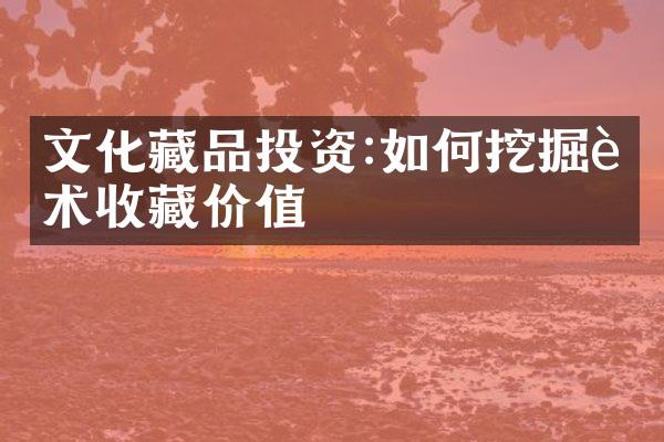 文化藏品投资:如何挖掘艺术收藏价值