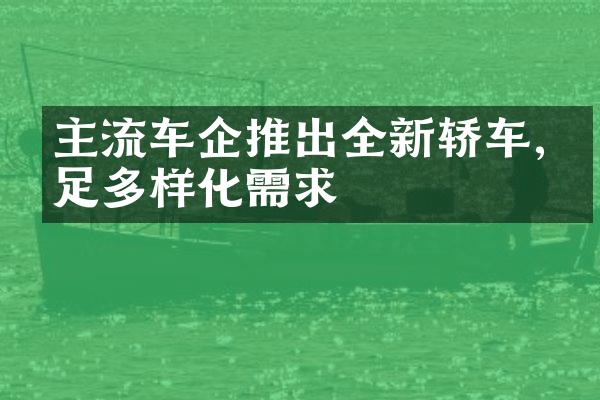 主流车企推出全新轿车,满足多样化需求