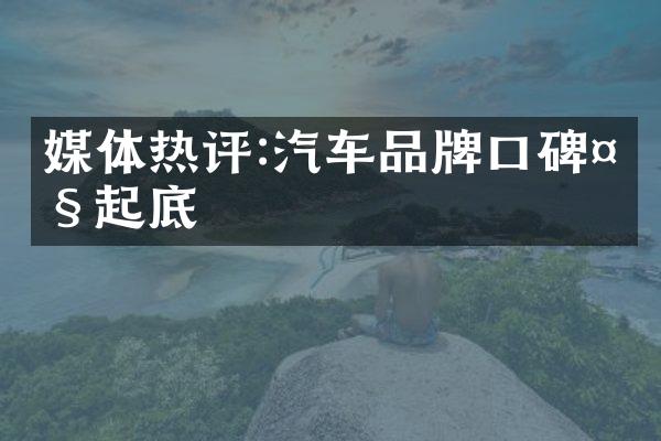 媒体热评:汽车品牌口碑大起底