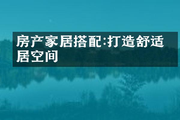 房产家居搭配:打造舒适宜居空间