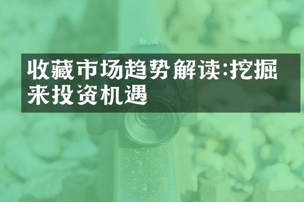 收藏市场趋势解读:挖掘未来投资机遇