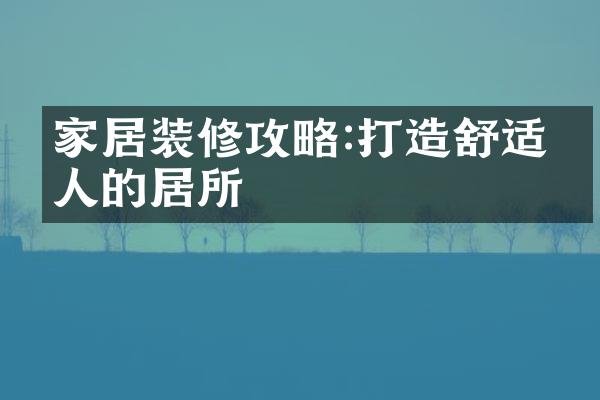 家居装修攻略:打造舒适宜人的居所